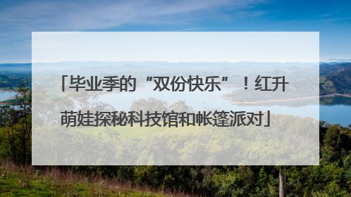 毕业季的“双份快乐”！红升萌娃探秘科技馆和帐篷派对