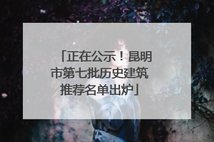 正在公示！昆明市第七批历史建筑推荐名单出炉
