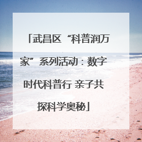 武昌区“科普润万家”系列活动：数字时代科普行 亲子共探科学奥秘