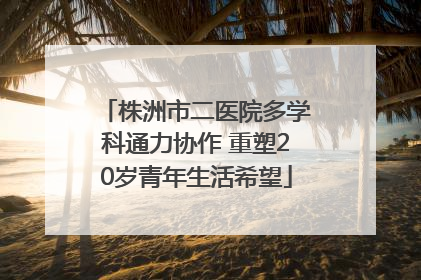 株洲市二医院多学科通力协作 重塑20岁青年生活希望