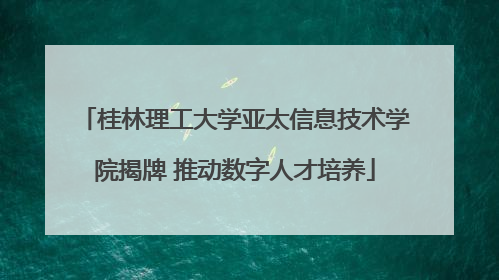 桂林理工大学亚太信息技术学院揭牌 推动数字人才培养