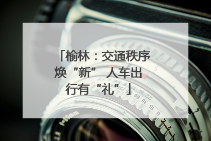 榆林：交通秩序焕“新” 人车出行有“礼”