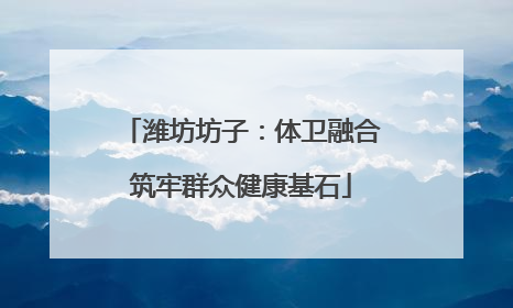 潍坊坊子：体卫融合筑牢群众健康基石