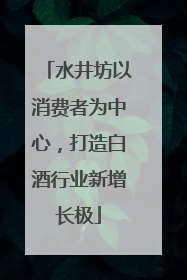水井坊以消费者为中心，打造白酒行业新增长极