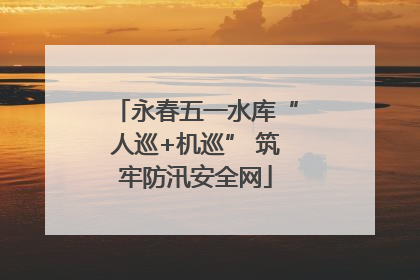 永春五一水库“人巡+机巡” 筑牢防汛安全网