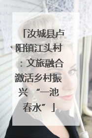 汝城县卢阳镇江头村：文旅融合激活乡村振兴 “一池春水”