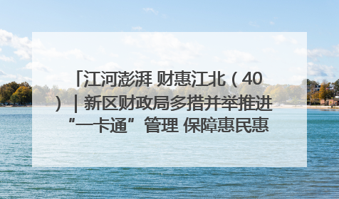 江河澎湃 财惠江北（40）｜新区财政局多措并举推进“一卡通”管理 保障惠民惠农补贴精准高效发放