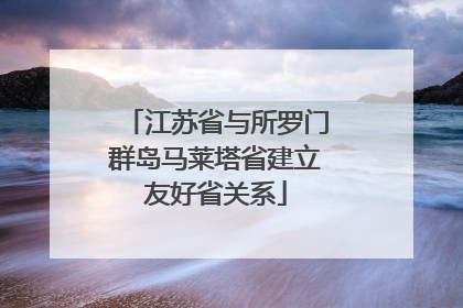 江苏省与所罗门群岛马莱塔省建立友好省关系