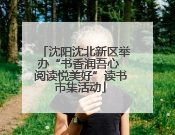 沈阳沈北新区举办“书香润吾心 阅读悦美好”读书市集活动