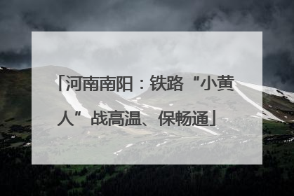 河南南阳：铁路“小黄人”战高温、保畅通