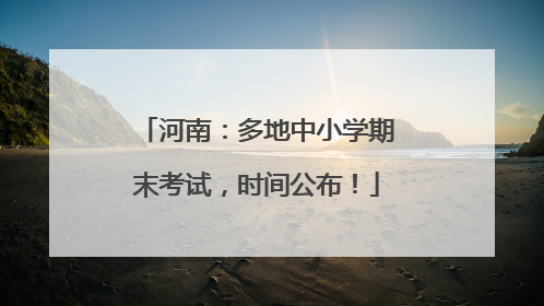 河南：多地中小学期末考试，时间公布！