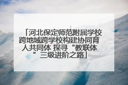 河北保定师范附属学校跨地域跨学校构建协同育人共同体 探寻“教联体”三级进阶之路