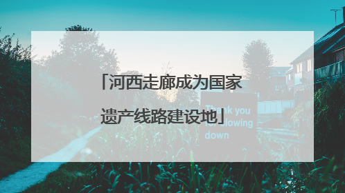 河西走廊成为国家遗产线路建设地