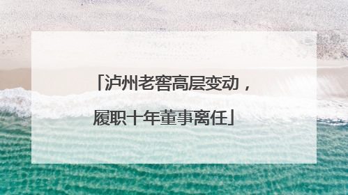 泸州老窖高层变动，履职十年董事离任