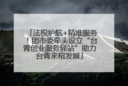 法税护航+精准服务！团市委牵头设立“台青创业服务驿站”助力台青来榕发展