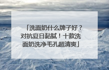 洗面奶什么牌子好？对抗夏日黏腻！十款洗面奶洗净毛孔超清爽