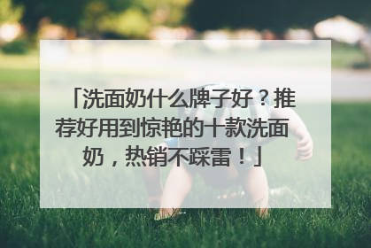 洗面奶什么牌子好？推荐好用到惊艳的十款洗面奶，热销不踩雷！