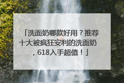 洗面奶哪款好用？推荐十大被疯狂安利的洗面奶，618入手超值！