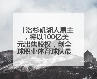 洛杉矶湖人易主，将以100亿美元出售股权，创全球职业体育球队最高纪录，40岁詹姆斯：还没打算退役