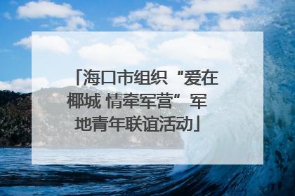 海口市组织“爱在椰城 情牵军营”军地青年联谊活动