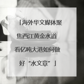 海外华文媒体聚焦西江黄金水道 看亿吨大港如何做好“水文章”