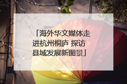海外华文媒体走进杭州桐庐 探访县域发展新图景