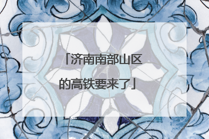 济南南部山区的高铁要来了