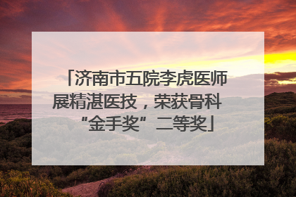 济南市五院李虎医师展精湛医技，荣获骨科“金手奖”二等奖
