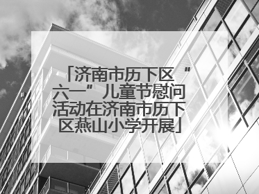 济南市历下区“六一”儿童节慰问活动在济南市历下区燕山小学开展