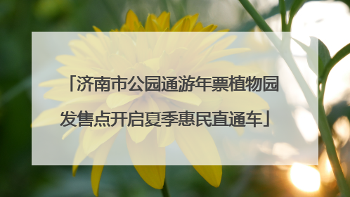 济南市公园通游年票植物园发售点开启夏季惠民直通车