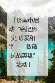 济南市启动“铭记历史 珍爱和平——致敬抗战英雄”活动
