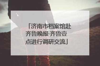 济南市档案馆赴齐鲁晚报·齐鲁壹点进行调研交流