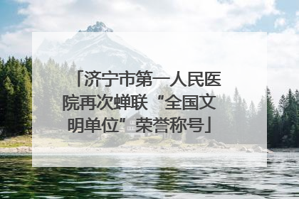 济宁市第一人民医院再次蝉联“全国文明单位”荣誉称号