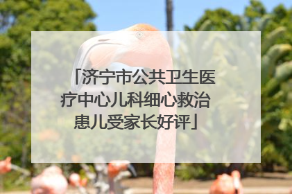 济宁市公共卫生医疗中心儿科细心救治患儿受家长好评