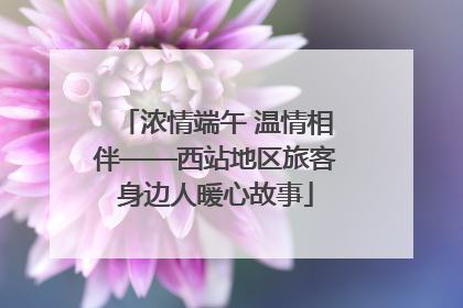 浓情端午 温情相伴——西站地区旅客身边人暖心故事