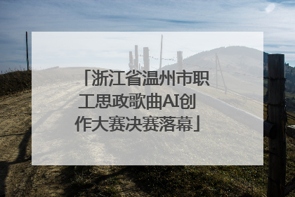 浙江省温州市职工思政歌曲AI创作大赛决赛落幕