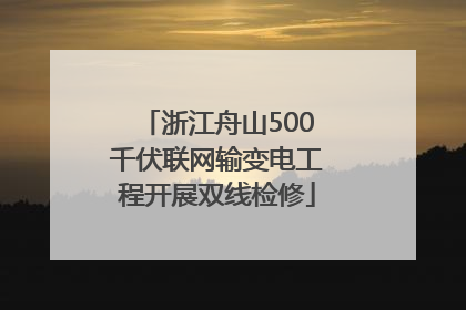 浙江舟山500千伏联网输变电工程开展双线检修