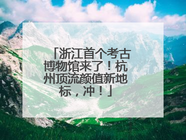 浙江首个考古博物馆来了！杭州顶流颜值新地标，冲！