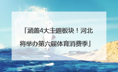 涵盖4大主题板块！河北将举办第六届体育消费季