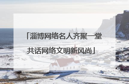 淄博网络名人齐聚一堂 共话网络文明新风尚