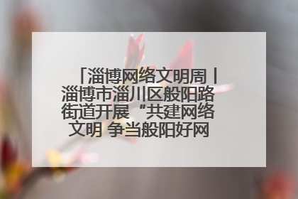 淄博网络文明周丨淄博市淄川区般阳路街道开展“共建网络文明 争当般阳好网民”主题宣讲活动
