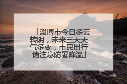 淄博市今日多云转阴，未来三天天气多变，市民出行请注意防暑降温