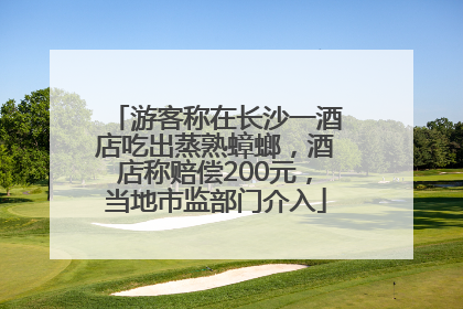 游客称在长沙一酒店吃出蒸熟蟑螂，酒店称赔偿200元，当地市监部门介入