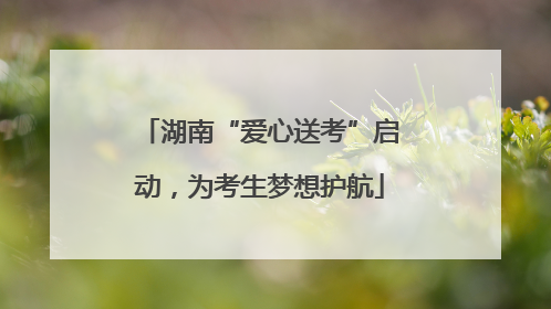 湖南“爱心送考”启动，为考生梦想护航