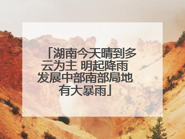 湖南今天晴到多云为主 明起降雨发展中部南部局地有大暴雨