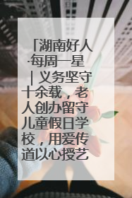 湖南好人·每周一星｜义务坚守十余载，老人创办留守儿童假日学校，用爱传道以心授艺
