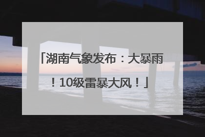 湖南气象发布：大暴雨！10级雷暴大风！