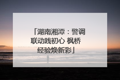 湖南湘潭：警调联动践初心 枫桥经验焕新彩