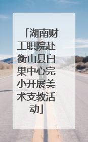 湖南财工职院赴衡山县白果中心完小开展美术支教活动