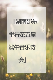 湖南邵东举行第五届端午音乐诗会